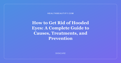 How to Get Rid of Hooded Eyes: A Complete Guide to Causes, Treatments, and Prevention