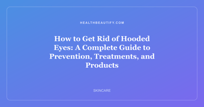 How to Get Rid of Hooded Eyes: A Complete Guide to Prevention, Treatments, and Products