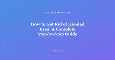 How to Get Rid of Hooded Eyes: A Complete Step-by-Step Guide