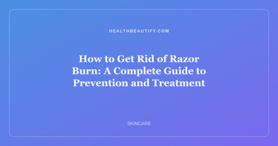 How to Get Rid of Razor Burn: A Complete Guide to Prevention and Treatment