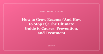 How to Grow Eczema (And How to Stop It): The Ultimate Guide to Causes, Prevention, and Treatment