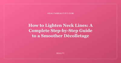How to Lighten Neck Lines: A Complete Step-by-Step Guide to a Smoother Décolletage