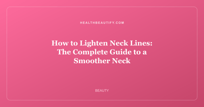 How to Lighten Neck Lines: The Complete Guide to a Smoother Neck