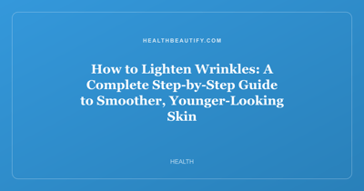 How to Lighten Wrinkles: A Complete Step-by-Step Guide to Smoother, Younger-Looking Skin