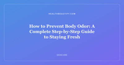 How to Prevent Body Odor: A Complete Step-by-Step Guide to Staying Fresh