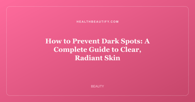 How to Prevent Dark Spots: A Complete Guide to Clear, Radiant Skin