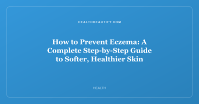 How to Prevent Eczema: A Complete Step-by-Step Guide to Softer, Healthier Skin