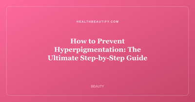 How to Prevent Hyperpigmentation: The Ultimate Step-by-Step Guide