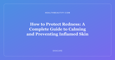 How to Protect Redness: A Complete Guide to Calming and Preventing Inflamed Skin