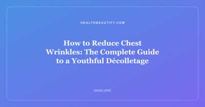 How to Reduce Chest Wrinkles: The Complete Guide to a Youthful Décolletage