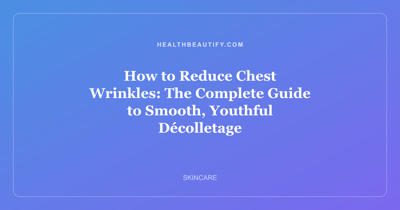 How to Reduce Chest Wrinkles: The Complete Guide to Smooth, Youthful Décolletage