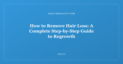 How to Remove Hair Loss: A Complete Step-by-Step Guide to Regrowth