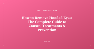 How to Remove Hooded Eyes: The Complete Guide to Causes, Treatments & Prevention
