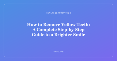 How to Remove Yellow Teeth: A Complete Step-by-Step Guide to a Brighter Smile