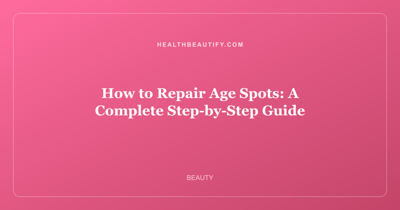 How to Repair Age Spots: A Complete Step-by-Step Guide
