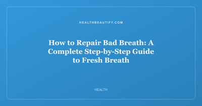 How to Repair Bad Breath: A Complete Step-by-Step Guide to Fresh Breath