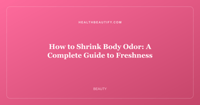How to Shrink Body Odor: A Complete Guide to Freshness