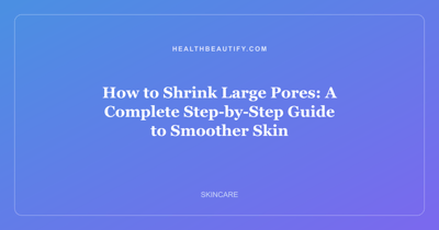 How to Shrink Large Pores: A Complete Step-by-Step Guide to Smoother Skin