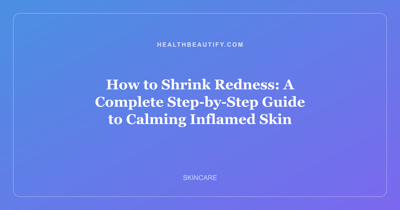How to Shrink Redness: A Complete Step-by-Step Guide to Calming Inflamed Skin