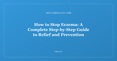 How to Stop Eczema: A Complete Step-by-Step Guide to Relief and Prevention