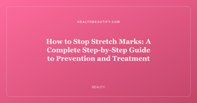 How to Stop Stretch Marks: A Complete Step-by-Step Guide to Prevention and Treatment