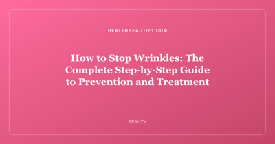 How to Stop Wrinkles: The Complete Step-by-Step Guide to Prevention and Treatment