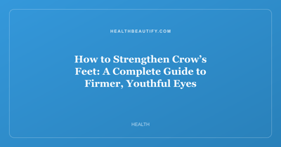 How to Strengthen Crow’s Feet: A Complete Guide to Firmer, Youthful Eyes