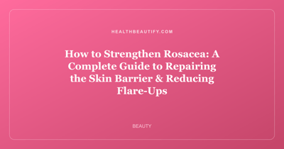 How to Strengthen Rosacea: A Complete Guide to Repairing the Skin Barrier & Reducing Flare-Ups