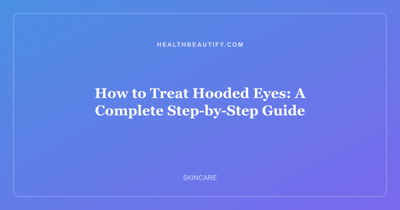 How to Treat Hooded Eyes: A Complete Step-by-Step Guide