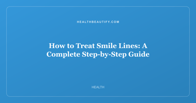How to Treat Smile Lines: A Complete Step-by-Step Guide