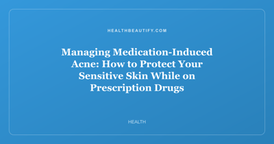 Managing Medication-Induced Acne: How to Protect Your Sensitive Skin While on Prescription Drugs