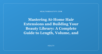 Mastering At-Home Hair Extensions and Building Your Beauty Library: A Complete Guide to Length, Volume, and Expert Knowledge