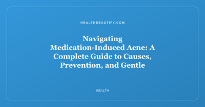 Navigating Medication-Induced Acne: A Complete Guide to Causes, Prevention, and Gentle Skincare Solutions