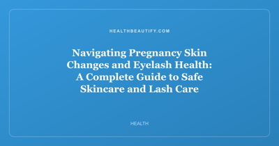 Navigating Pregnancy Skin Changes and Eyelash Health: A Complete Guide to Safe Skincare and Lash Care