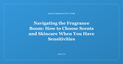 Navigating the Fragrance Boom: How to Choose Scents and Skincare When You Have Sensitivities