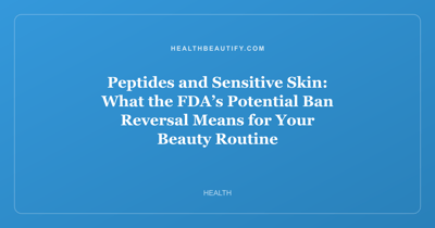 Peptides and Sensitive Skin: What the FDA’s Potential Ban Reversal Means for Your Beauty Routine