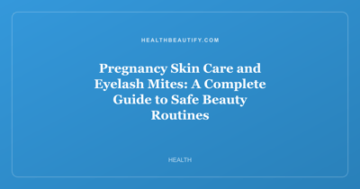 Pregnancy Skin Care and Eyelash Mites: A Complete Guide to Safe Beauty Routines