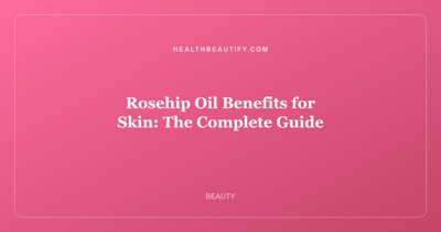 Rosehip Oil Benefits for Skin: The Complete Guide