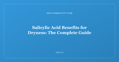 Salicylic Acid Benefits for Dryness: The Complete Guide