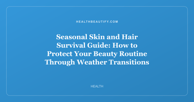 Seasonal Skin and Hair Survival Guide: How to Protect Your Beauty Routine Through Weather Transitions