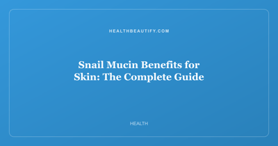 Snail Mucin Benefits for Skin: The Complete Guide