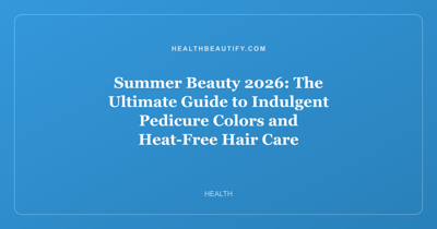 Summer Beauty 2026: The Ultimate Guide to Indulgent Pedicure Colors and Heat-Free Hair Care