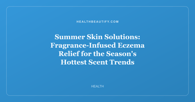 Summer Skin Solutions: Fragrance-Infused Eczema Relief for the Season's Hottest Scent Trends