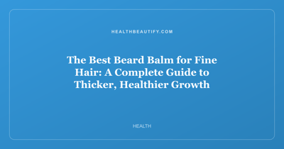 The Best Beard Balm for Fine Hair: A Complete Guide to Thicker, Healthier Growth