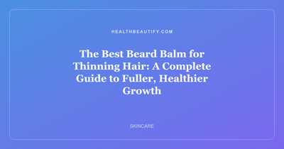 The Best Beard Balm for Thinning Hair: A Complete Guide to Fuller, Healthier Growth