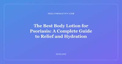 The Best Body Lotion for Psoriasis: A Complete Guide to Relief and Hydration