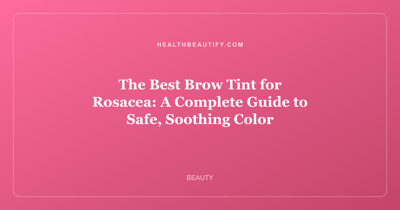 The Best Brow Tint for Rosacea: A Complete Guide to Safe, Soothing Color