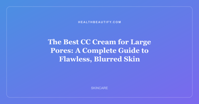 The Best CC Cream for Large Pores: A Complete Guide to Flawless, Blurred Skin