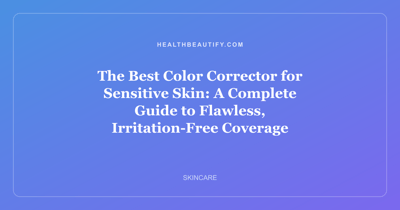 The Best Color Corrector for Sensitive Skin: A Complete Guide to Flawless, Irritation-Free Coverage