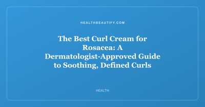 The Best Curl Cream for Rosacea: A Dermatologist-Approved Guide to Soothing, Defined Curls